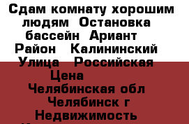 Сдам комнату хорошим людям! Остановка - бассейн “Ариант“. › Район ­ Калининский › Улица ­ Российская › Цена ­ 6 000 - Челябинская обл., Челябинск г. Недвижимость » Квартиры аренда   . Челябинская обл.,Челябинск г.